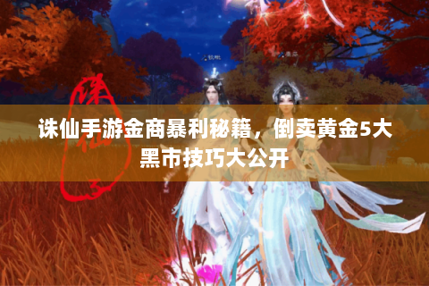 诛仙手游金商暴利秘籍，倒卖黄金5大黑市技巧大公开