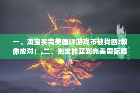 一、淘宝买完美国际游戏币被找回?教你应对！,二、淘宝能买到完美国际鲲鹏吗?答案在此！,三、完美国际神盾和密保哪里卖?购买指南！