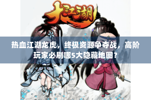 热血江湖龙虎，终极资源争夺战，高阶玩家必刷哪5大隐藏地图？