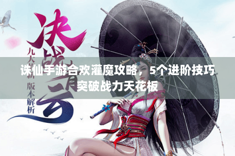 诛仙手游合欢灌魔攻略，5个进阶技巧突破战力天花板