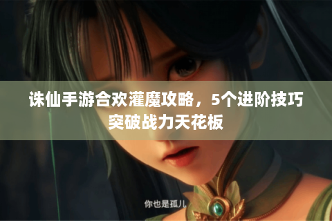 诛仙手游合欢灌魔攻略，5个进阶技巧突破战力天花板