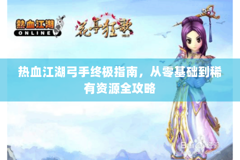 热血江湖弓手终极指南，从零基础到稀有资源全攻略