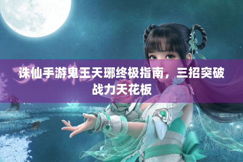 诛仙手游鬼王天琊终极指南，三招突破战力天花板