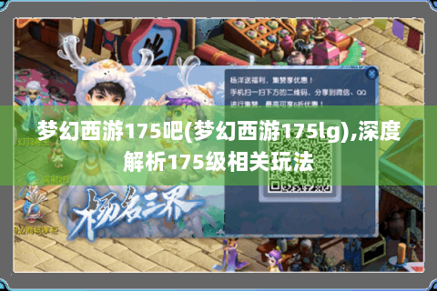 梦幻西游175吧(梦幻西游175lg),深度解析175级相关玩法