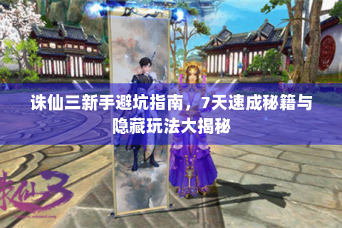 诛仙三新手避坑指南，7天速成秘籍与隐藏玩法大揭秘
