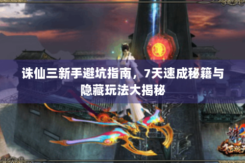 诛仙三新手避坑指南，7天速成秘籍与隐藏玩法大揭秘