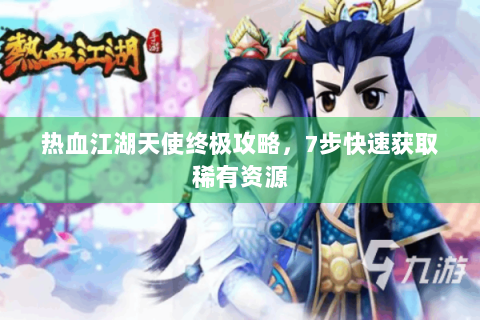 热血江湖天使终极攻略，7步快速获取稀有资源