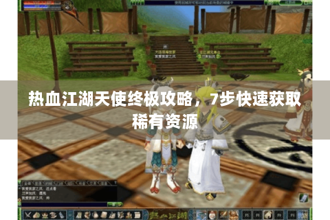热血江湖天使终极攻略，7步快速获取稀有资源