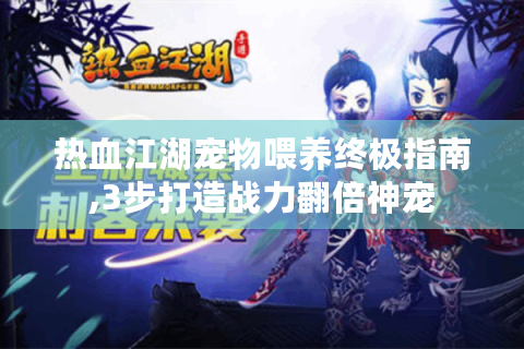 热血江湖宠物喂养终极指南,3步打造战力翻倍神宠