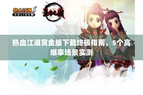 热血江湖赏金版下载终极指南，5个高爆率场景实测