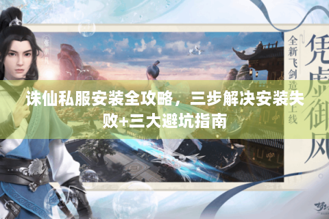 诛仙私服安装全攻略，三步解决安装失败+三大避坑指南