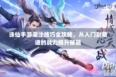 诛仙手游灌注技巧全攻略，从入门到精通的战力提升秘籍