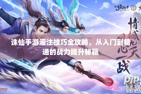 诛仙手游灌注技巧全攻略，从入门到精通的战力提升秘籍