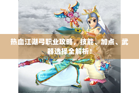 热血江湖弓职业攻略，技能、加点、武器选择全解析！