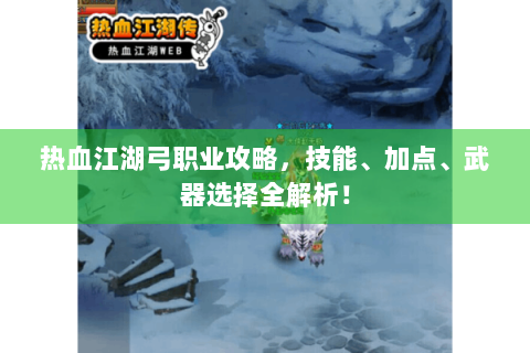 热血江湖弓职业攻略，技能、加点、武器选择全解析！