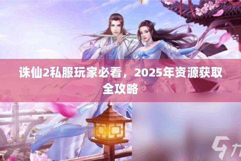 诛仙2私服玩家必看，2025年资源获取全攻略