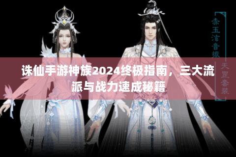 诛仙手游神族2024终极指南，三大流派与战力速成秘籍