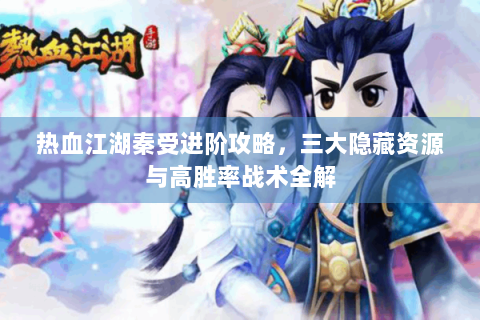 热血江湖秦受进阶攻略，三大隐藏资源与高胜率战术全解