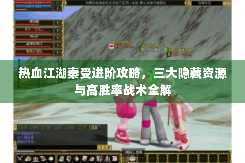 热血江湖秦受进阶攻略，三大隐藏资源与高胜率战术全解
