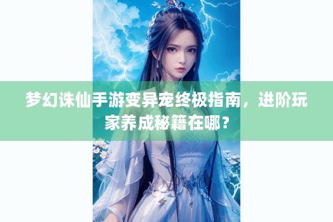 梦幻诛仙手游变异宠终极指南，进阶玩家养成秘籍在哪？