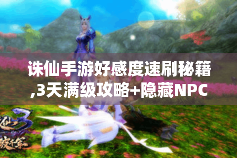 诛仙手游好感度速刷秘籍,3天满级攻略+隐藏NPC位置曝光