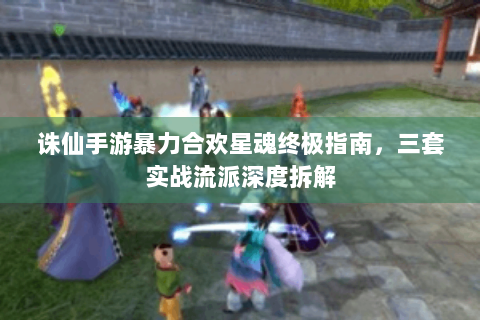 诛仙手游暴力合欢星魂终极指南，三套实战流派深度拆解