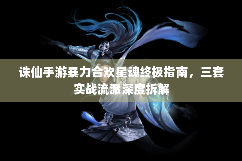 诛仙手游暴力合欢星魂终极指南，三套实战流派深度拆解