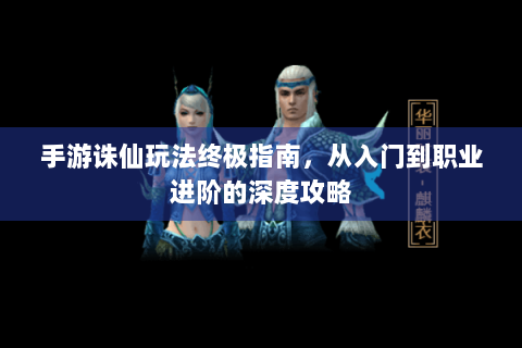 手游诛仙玩法终极指南，从入门到职业进阶的深度攻略