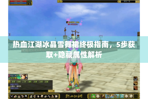 热血江湖冰晶雪舞裙终极指南，5步获取+隐藏属性解析