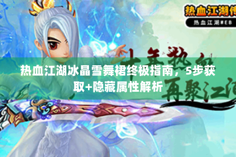 热血江湖冰晶雪舞裙终极指南，5步获取+隐藏属性解析