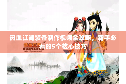 热血江湖装备制作视频全攻略，新手必看的5个核心技巧
