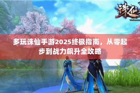 多玩诛仙手游2025终极指南，从零起步到战力飙升全攻略