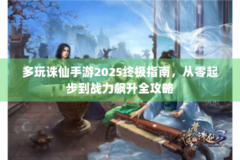 多玩诛仙手游2025终极指南，从零起步到战力飙升全攻略
