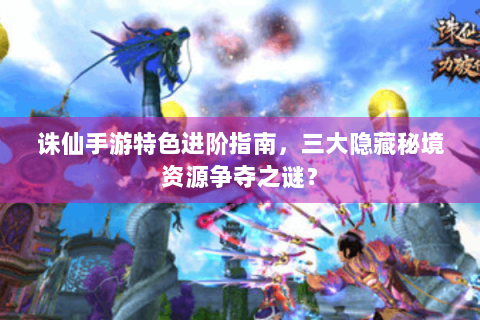 诛仙手游特色进阶指南，三大隐藏秘境资源争夺之谜？