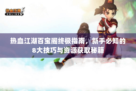 热血江湖百宝阁终极指南，新手必知的8大技巧与资源获取秘籍