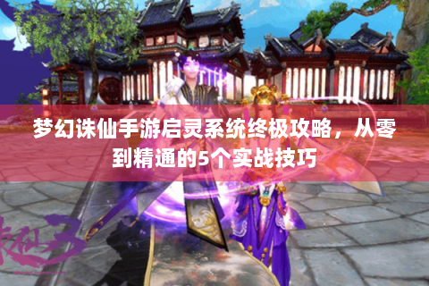 梦幻诛仙手游启灵系统终极攻略，从零到精通的5个实战技巧