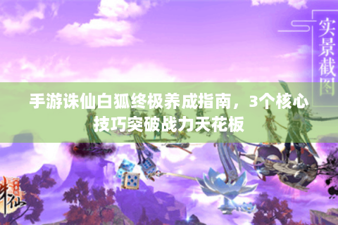 手游诛仙白狐终极养成指南，3个核心技巧突破战力天花板