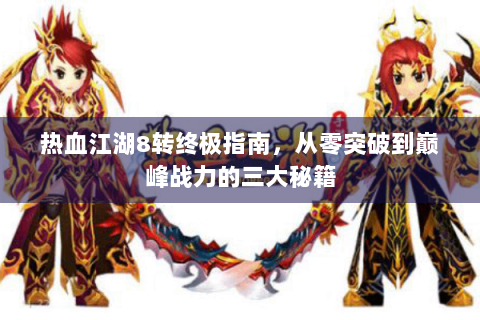 热血江湖8转终极指南，从零突破到巅峰战力的三大秘籍