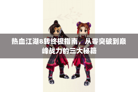热血江湖8转终极指南，从零突破到巅峰战力的三大秘籍