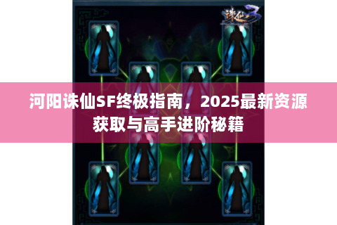 河阳诛仙SF终极指南，2025最新资源获取与高手进阶秘籍