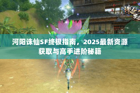 河阳诛仙SF终极指南，2025最新资源获取与高手进阶秘籍