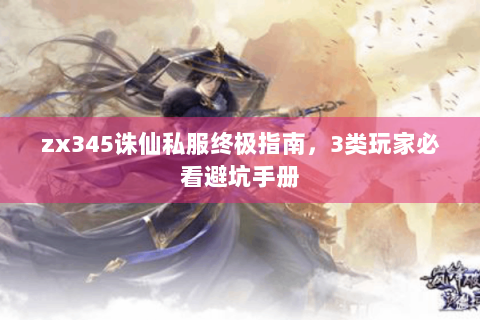 zx345诛仙私服终极指南，3类玩家必看避坑手册