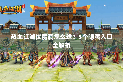 热血江湖伏魔洞怎么进？5个隐藏入口全解析