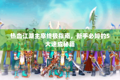 热血江湖主宰终极指南，新手必知的5大速成秘籍