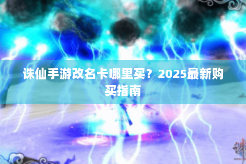 诛仙手游改名卡哪里买？2025最新购买指南