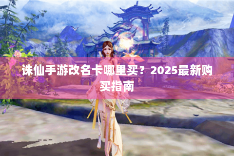 诛仙手游改名卡哪里买？2025最新购买指南