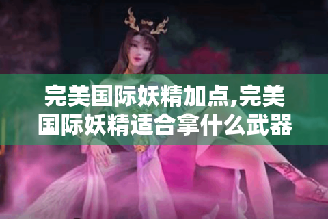 完美国际妖精加点,完美国际妖精适合拿什么武器?