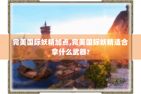 完美国际妖精加点,完美国际妖精适合拿什么武器?