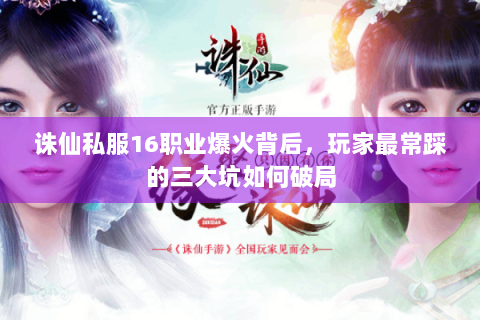 诛仙私服16职业爆火背后，玩家最常踩的三大坑如何破局
