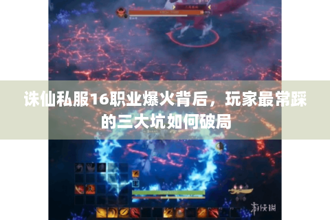 诛仙私服16职业爆火背后，玩家最常踩的三大坑如何破局